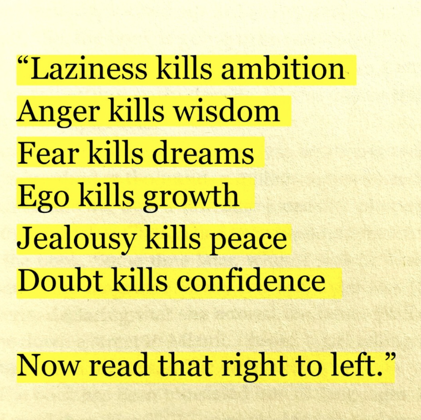 The Quote: Laziness Kills ambition, anger kills wisdom, fear kills dreams, ego kills growth, jealousy kills peace, doubt kills confidence, now read that right to left